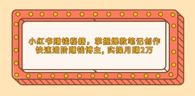 小红书赚钱秘籍，掌握爆款笔记创作，快速进阶赚钱博主, 实操月赚2万-沐颜网创资源
