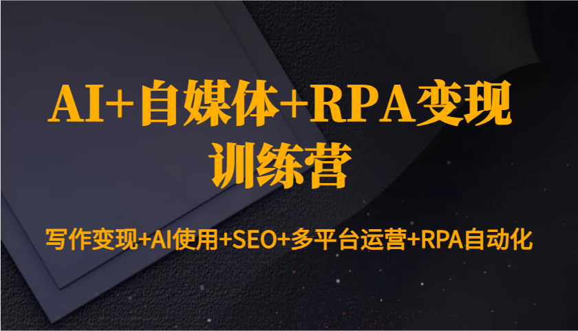 AI+自媒体+RPA变现训练营：写作变现+AI使用+SEO+多平台运营+RPA自动化-沐颜网创资源