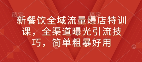 新餐饮全域流量爆店特训课，全渠道曝光引流技巧，简单粗暴好用-沐颜网创资源