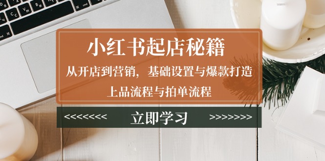 小红书起店秘籍：从开店到营销，基础设置与爆款打造、上品流程与拍单流程-沐颜网创资源