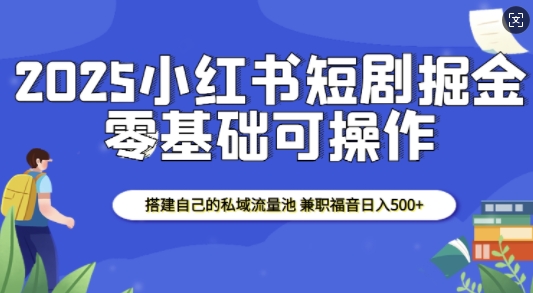 2025小红书短剧掘金，搭建自己的私域流量池，兼职福音日入5张-沐颜网创资源