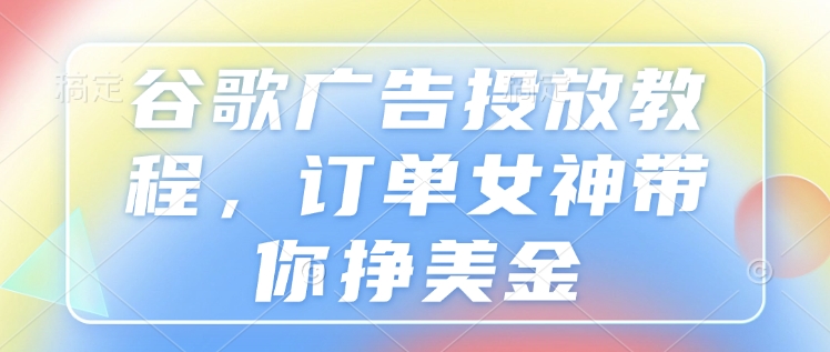 谷歌广告投放教程，订单女神带你挣美金-沐颜网创资源