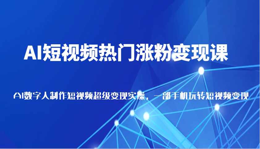 AI短视频热门涨粉变现课，AI数字人制作短视频超级变现实操，一部手机玩转短视频变现-沐颜网创资源