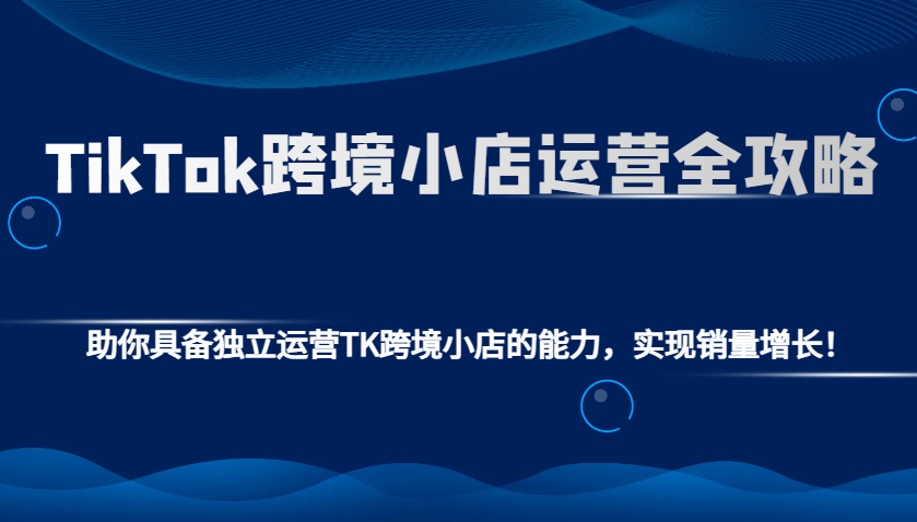 TikTok跨境小店运营全攻略：助你具备独立运营TK跨境小店的能力，实现销量增长！-沐颜网创资源