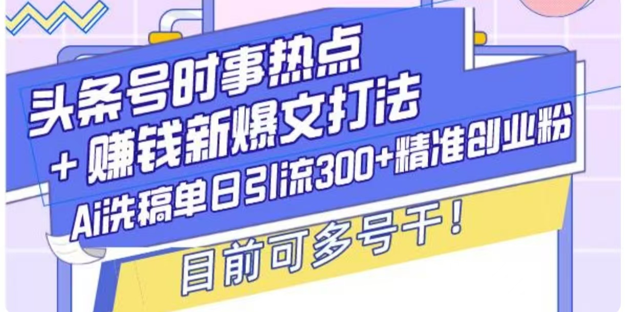 头条号时事热点+挣钱新爆文打法，Ai洗稿单日引流300+精准创业粉-沐颜网创资源
