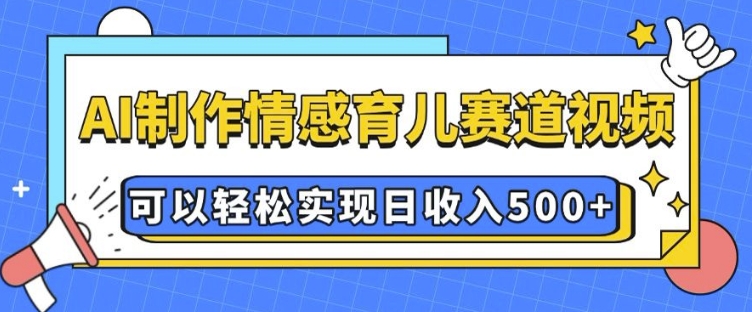 AI 制作情感育儿赛道视频，可以轻松实现日收入5张【揭秘】-沐颜网创资源