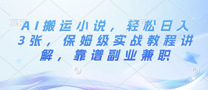 AI搬运小说，轻松日入3张，保姆级实战教程讲解，靠谱副业兼职-沐颜网创资源