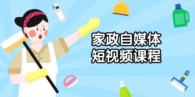 家政 自媒体短视频课程：从内容到发布，解析拍摄与剪辑技巧，打造爆款视频-沐颜网创资源