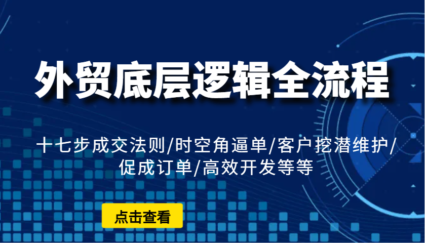 外贸底层逻辑全流程：十七步成交法则/时空角逼单/客户挖潜维护/促成订单/高效开发等等-沐颜网创资源