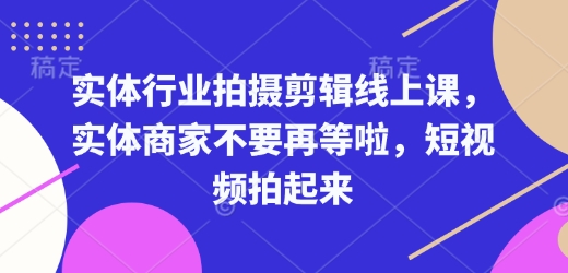 实体行业拍摄剪辑线上课，实体商家不要再等啦，短视频拍起来-沐颜网创资源
