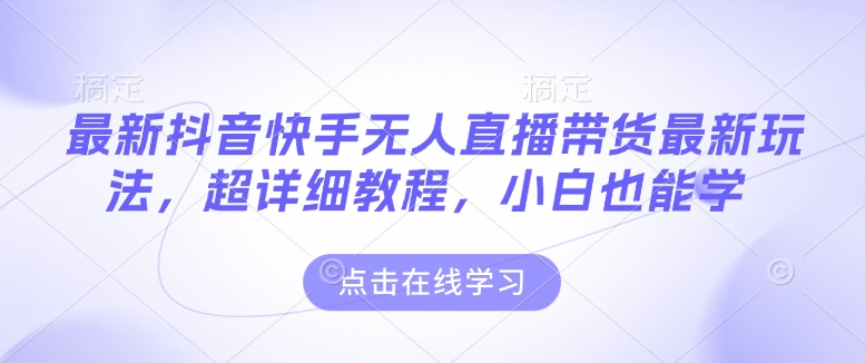最新抖音快手无人直播带货玩法，超详细教程，小白也能学-沐颜网创资源