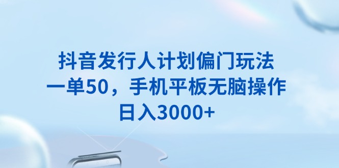 抖音发行人计划偏门玩法，一单50，手机平板无脑操作，日入3000+-沐颜网创资源