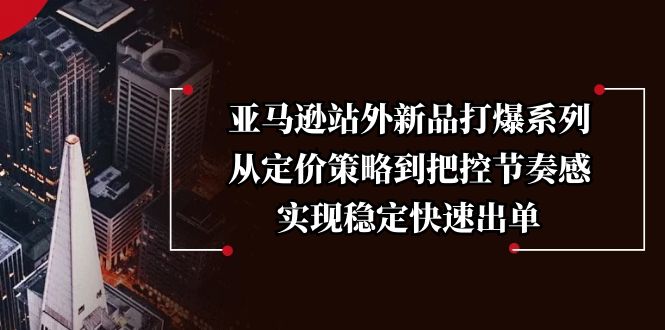 亚马逊站外新品打爆系列，从定价策略到把控节奏感，实现稳定快速出单-沐颜网创资源