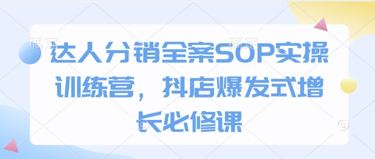 达人分销全案SOP实操训练营，抖店爆发式增长必修课-沐颜网创资源