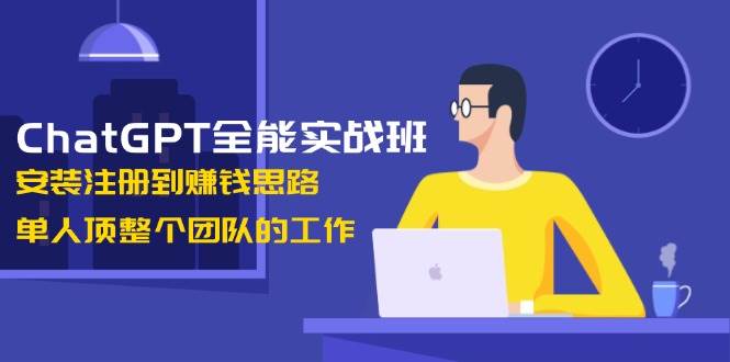 ChatGPT全能型实战演练班，组装注册到赚钱思路，1人顶整个团队的工作中-沐颜网创资源