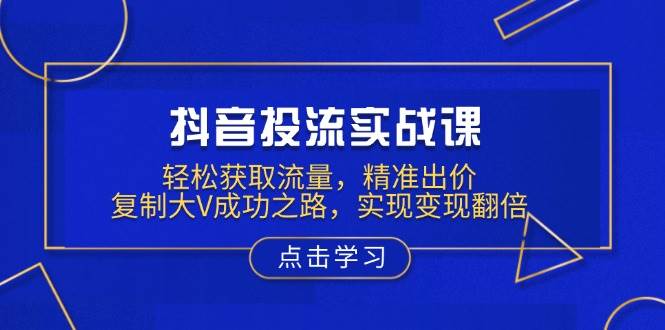 抖音视频投流实战演练课，轻轻松松来获得流量，精确竞价，拷贝大V成功之道，完成转现翻番-沐颜网创资源