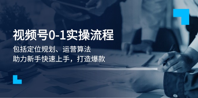 视频号0-1实战流程，包括定位规划、运营算法，助力新手快速上手，打造爆款-沐颜网创资源