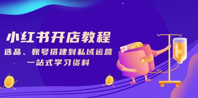 小红书的开店流程，选款、账户构建到私域流量运营，一站式学习材料-沐颜网创资源