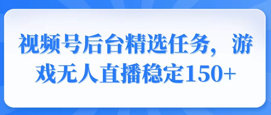 视频号精选变现任务，游戏无人直播稳定150+-沐颜网创资源