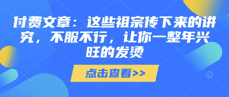 付费文章：这种祖先传承下来的注重，不得不服，使你一整年昌盛的发热!(全篇个人收藏)-沐颜网创资源