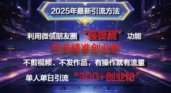 2025年全新微信发朋友圈暴力行为引流法单人单日单实际操作日引300 自主创业粉，做兼职粉-沐颜网创资源