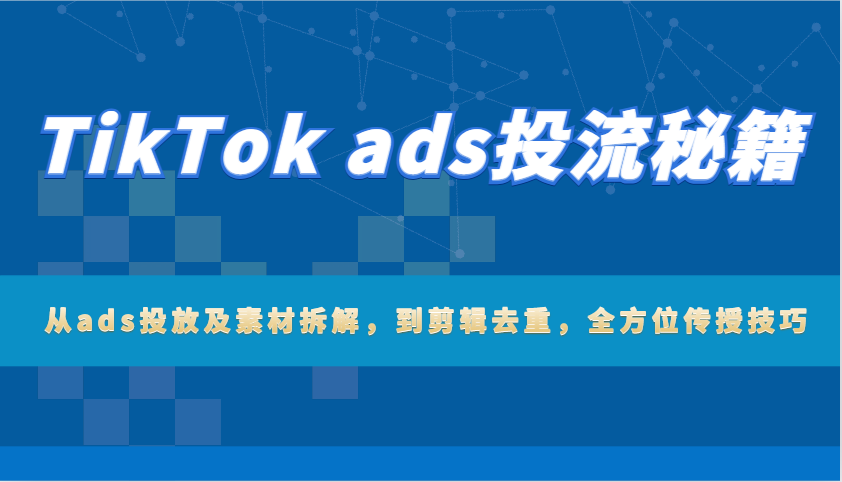 TikTok ads投流秘笈：从ads推广及素材内容拆卸，到视频剪辑去重复，多方位教给方法-沐颜网创资源