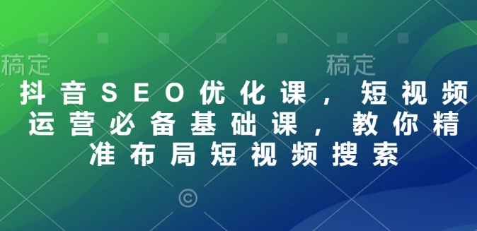 抖音SEO优化课，短视频运营必备基础课，教你精准布局短视频搜索-沐颜网创资源