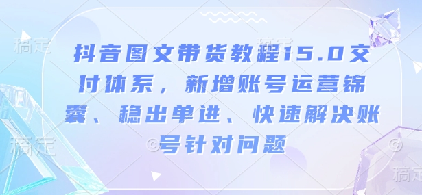 抖音图文带货实例教程15.0交货管理体系，新增加抖音号运营锦囊妙计、稳开单进、彻底解决账户对存在的问题-沐颜网创资源