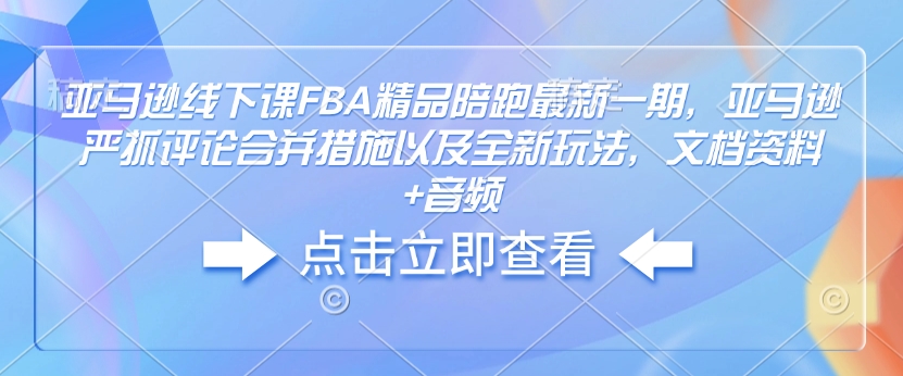 亚马逊平台面授课FBA精典陪跑最新一期，亚马逊平台狠抓评价合拼对策及其全新玩法，档案文件 声频-沐颜网创资源