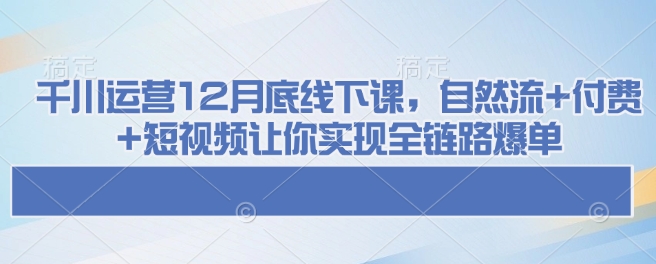 巨量千川经营12月道德底线下课了，自然流 付钱 小视频使你完成全链路营销打造爆款-沐颜网创资源