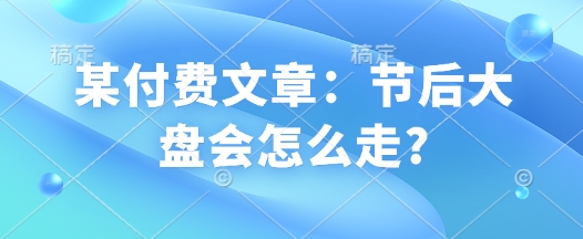 某付费文章：假后股票大盘会如何走?-沐颜网创资源