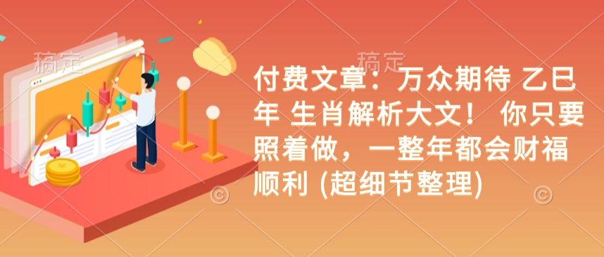 付费文章：备受期待 乙巳年 属相分析大文！ 你只需要跟着做，一整年都是会富贵成功 (超小细节梳理)-沐颜网创资源