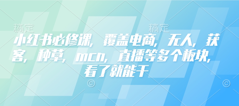 小红书的必修课程，遮盖电子商务，没有人，拓客，种树，mcn，直播间等各个版块，一看就会干-沐颜网创资源