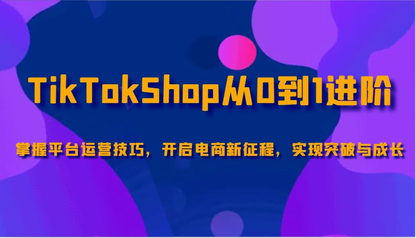 TikTokShop从0到1升阶，把握服务平台运营方法，打开电子商务新的征程，取得突破和成长-沐颜网创资源