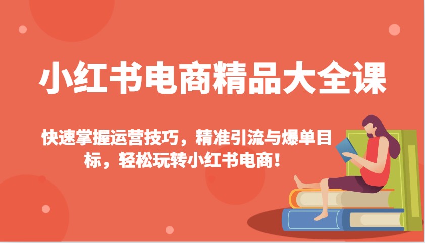 小红书电商精典全集课：快速上手运营方法，精准引流方法与打造爆款总体目标，快速上手小红书电商！-沐颜网创资源