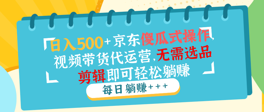 日入500 京东商城可视化操作，短视频带货代运营公司，不用选款视频剪辑就能轻松躺着赚钱-沐颜网创资源