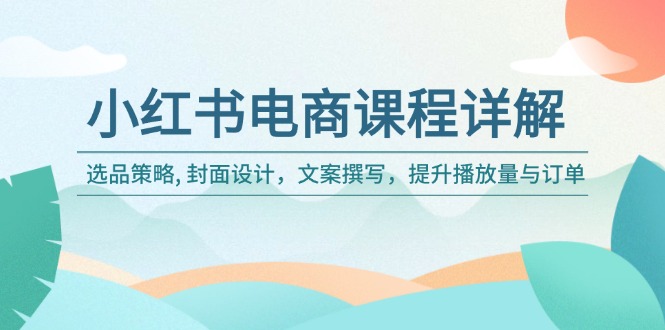 小红书电商课程内容详细说明：选品策略, 版面设计，文案撰写，提高播放率与订单信息-沐颜网创资源