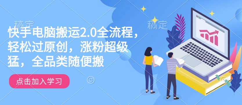 快手电脑运送2.0全过程，轻松突破原创设计，增粉非常猛，全渠道随意搬-沐颜网创资源