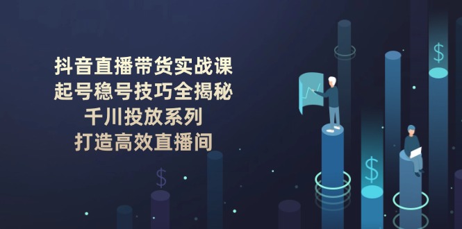 抖音直播卖货实战演练课：养号稳号方法全揭密, 巨量千川推广系列产品, 打造高效直播房间-沐颜网创资源