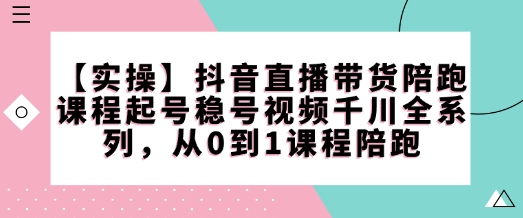 【实际操作】抖音直播卖货陪跑课程内容养号稳号短视频巨量千川系列产品，从0到1课程内容陪跑-沐颜网创资源