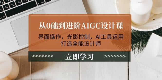 从0础到升阶AIGC设计课：页面实际操作，光与影操纵，AI专用工具应用，打造出全能型室内设计师-沐颜网创资源