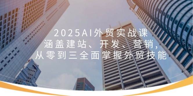 2025AI出口外贸实战演练课：包含建网站、开发设计、营销推广, 从零到三全面了解出口外贸专业技能-沐颜网创资源