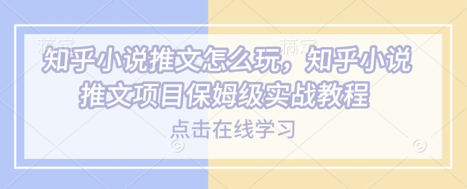 知乎小说推文怎么玩，知乎小说推文项目保姆级实战教程-沐颜网创资源