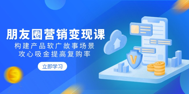 朋友圈推广转现课：搭建商品软文广告故事场景，攻心战吸钱提升复购率-沐颜网创资源