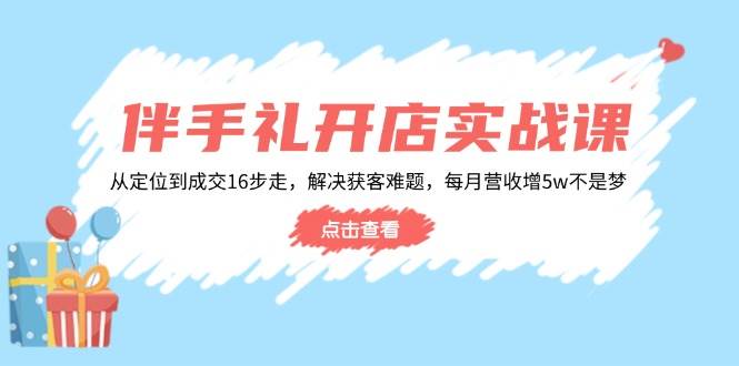 婚礼伴手礼开实体店实战演练课：从查找到交易量16步走，处理获客难题，每月营业收入增5w-沐颜网创资源
