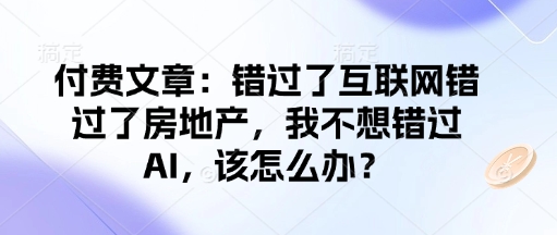 付费文章：错过互联网技术错过房地产业，我不想错过AI，应该怎么办？-沐颜网创资源