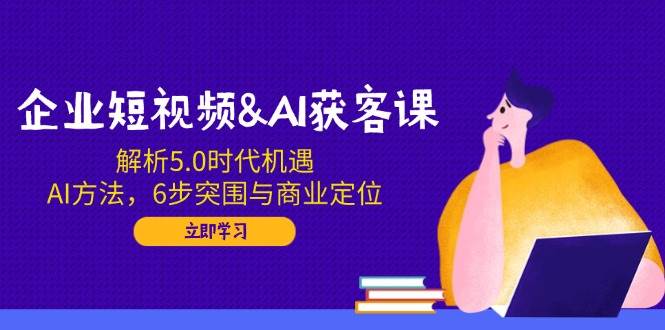 企业短视频&AI拓客课：分析5.0发展机遇，AI方式，6步突出重围与商业定位-沐颜网创资源