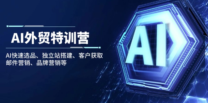 AI出口外贸夏令营：AI迅速选款、自建站构建、顾客获得、电子邮件营销、品牌推广等-沐颜网创资源