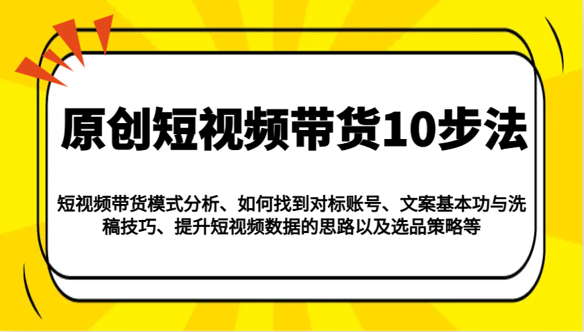 原创设计短视频卖货10步骤：运作模式/对比账户/创意文案与伪原创/提高数据信息/及其选品策略等-沐颜网创资源