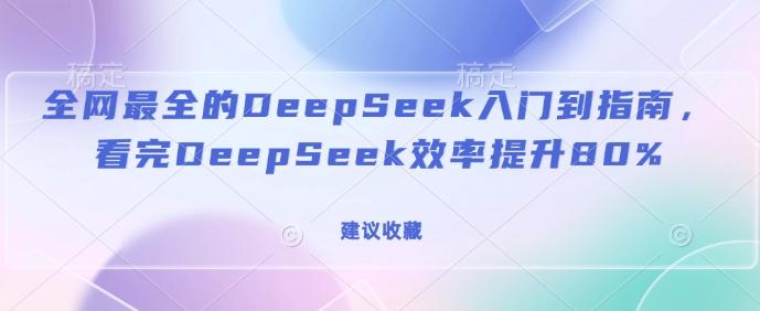 更新最快的DeepSeek入门到手册，看了DeepSeek效率提高80%(建议收藏)-沐颜网创资源